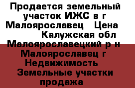 Продается земельный участок ИЖС в г.Малоярославец › Цена ­ 600 000 - Калужская обл., Малоярославецкий р-н, Малоярославец г. Недвижимость » Земельные участки продажа   